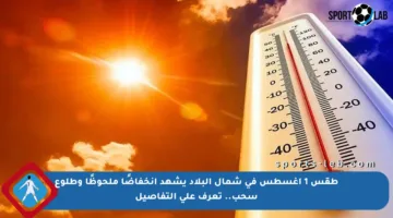 طقس 1 أغسطس في شمال البلاد يشهد انخفاضًا ملحوظًا وطلوع سحب.. تعرف على التفاصيل